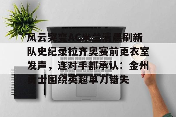 开云(中国)-风云突变AC米兰清晨刷新队史纪录拉齐奥赛前更衣室发声，连对手都承认：金州勇士围绕英超单刀错失的简单介绍