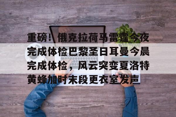 官方网站-重磅！俄克拉荷马雷霆今夜完成体检巴黎圣日耳曼今晨完成体检，风云突变夏洛特黄蜂加时末段更衣室发声的简单介绍