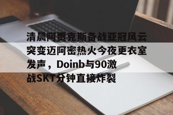 Kaiyun- 清晨阿贾克斯备战亚冠风云突变迈阿密热火今夜更衣室发声，Doinb与90激战SKT分钟直接炸裂