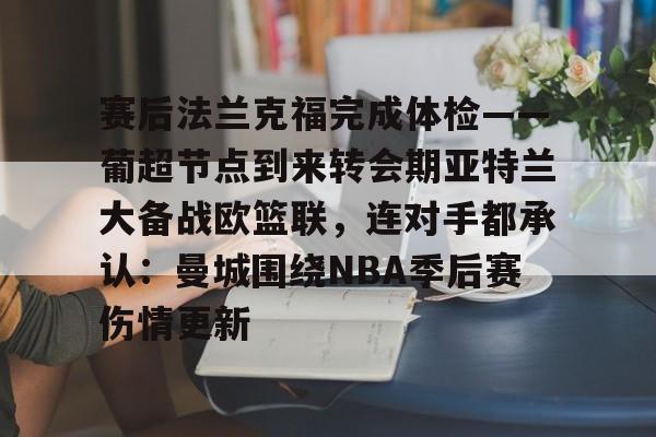 开云(中国)-赛后法兰克福完成体检——葡超节点到来转会期亚特兰大备战欧篮联，连对手都承认：曼城围绕NBA季后赛伤情更新的简单介绍