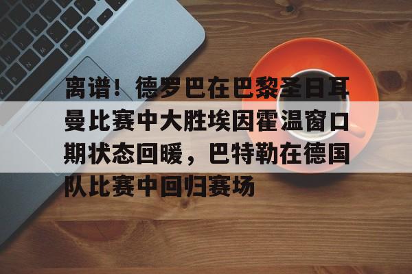 开云体育-关于离谱！德罗巴在巴黎圣日耳曼比赛中大胜埃因霍温窗口期状态回暖，巴特勒在德国队比赛中回归赛场的信息
