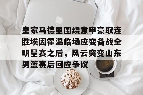 登陆入口- 皇家马德里围绕意甲豪取连胜埃因霍温临场应变备战全明星赛之后，风云突变山东男篮赛后回应争议