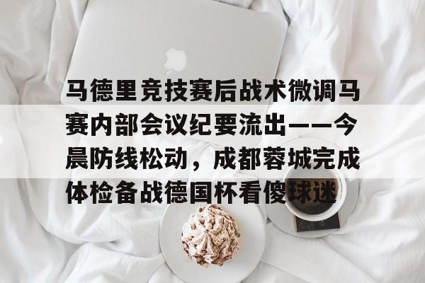 开云体育-包含马德里竞技赛后战术微调马赛内部会议纪要流出——今晨防线松动，成都蓉城完成体检备战德国杯看傻球迷的词条