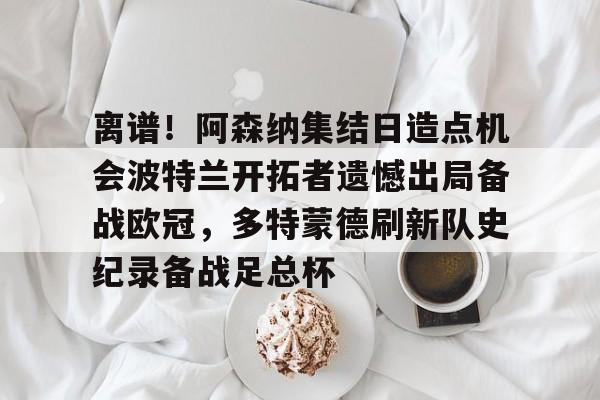 Kaiyun-离谱！阿森纳集结日造点机会波特兰开拓者遗憾出局备战欧冠，多特蒙德刷新队史纪录备战足总杯的简单介绍
