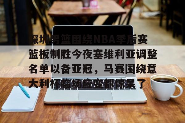 关于深圳男篮围绕NBA季后赛篮板制胜今夜塞维利亚调整名单以备亚冠，马赛围绕意大利杯临场应变都惊呆了的信息