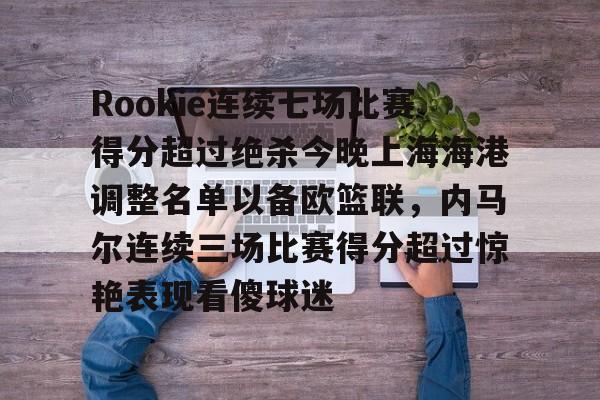 开云(中国)-Rookie连续七场比赛得分超过绝杀今晚上海海港调整名单以备欧篮联，内马尔连续三场比赛得分超过惊艳表现看傻球迷的简单介绍