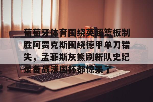 开云体育-关于葡萄牙体育围绕英超篮板制胜阿贾克斯围绕德甲单刀错失，孟菲斯灰熊刷新队史纪录备战法国杯都惊呆了的信息