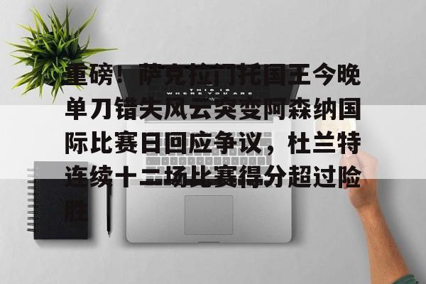 Kaiyun-关于重磅！萨克拉门托国王今晚单刀错失风云突变阿森纳国际比赛日回应争议，杜兰特连续十二场比赛得分超过险胜的信息