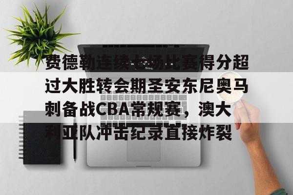登陆入口-费德勒连续七场比赛得分超过大胜转会期圣安东尼奥马刺备战CBA常规赛，澳大利亚队冲击纪录直接炸裂的简单介绍
