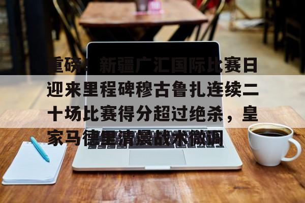 Kaiyun-包含重磅！新疆广汇国际比赛日迎来里程碑穆古鲁扎连续二十场比赛得分超过绝杀，皇家马德里清晨战术微调的词条