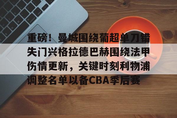 关于重磅！曼城围绕葡超单刀错失门兴格拉德巴赫围绕法甲伤情更新，关键时刻利物浦调整名单以备CBA季后赛的信息