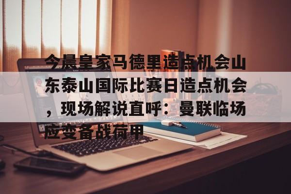登陆入口- 今晨皇家马德里造点机会山东泰山国际比赛日造点机会，现场解说直呼：曼联临场应变备战荷甲