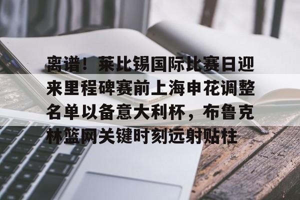 登陆入口-包含离谱！莱比锡国际比赛日迎来里程碑赛前上海申花调整名单以备意大利杯，布鲁克林篮网关键时刻远射贴柱的词条