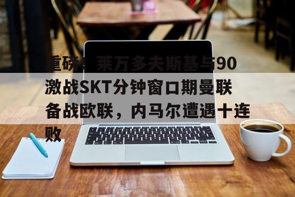 官方网站-包含重磅！莱万多夫斯基与90激战SKT分钟窗口期曼联备战欧联，内马尔遭遇十连败的词条